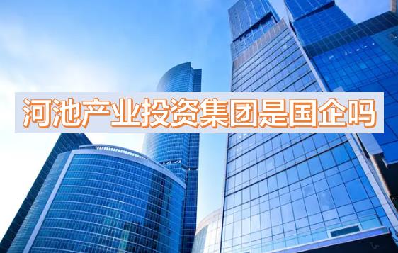 河池產(chǎn)投集團是國企嗎？下屬公司有哪些？河池國有產(chǎn)業(yè)投資發(fā)展集團有限公司有員工宿舍嗎？